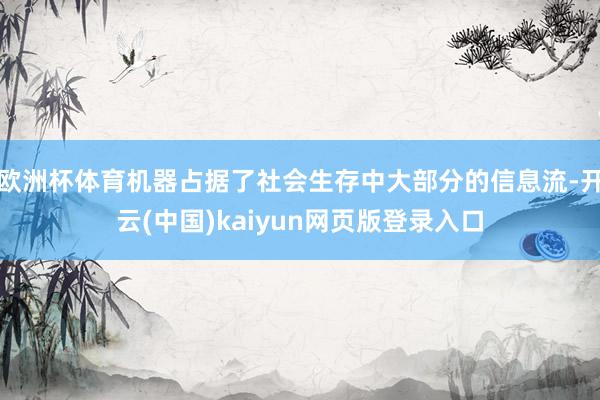 欧洲杯体育机器占据了社会生存中大部分的信息流-开云(中国)kaiyun网页版登录入口