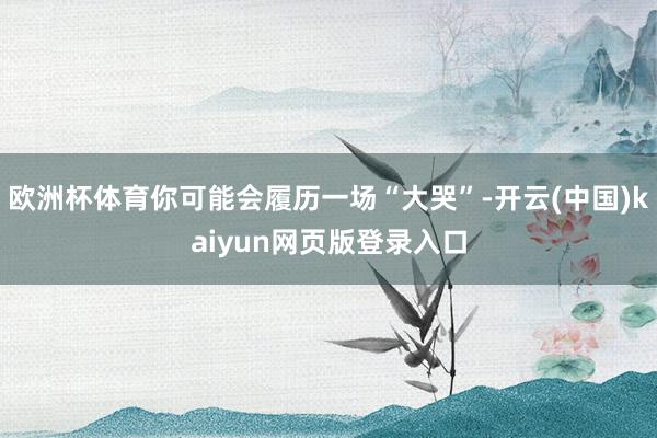 欧洲杯体育你可能会履历一场“大哭”-开云(中国)kaiyun网页版登录入口