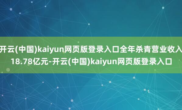 开云(中国)kaiyun网页版登录入口全年杀青营业收入18.78亿元-开云(中国)kaiyun网页版登录入口