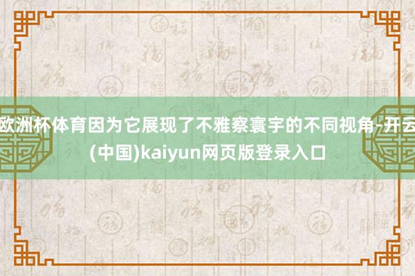 欧洲杯体育因为它展现了不雅察寰宇的不同视角-开云(中国)kaiyun网页版登录入口