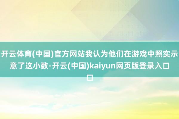 开云体育(中国)官方网站我认为他们在游戏中照实示意了这小数-开云(中国)kaiyun网页版登录入口