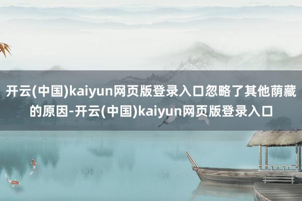 开云(中国)kaiyun网页版登录入口忽略了其他荫藏的原因-开云(中国)kaiyun网页版登录入口