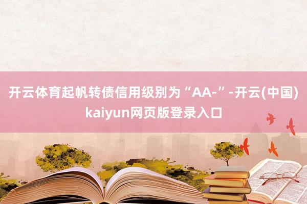 开云体育起帆转债信用级别为“AA-”-开云(中国)kaiyun网页版登录入口
