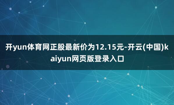 开yun体育网正股最新价为12.15元-开云(中国)kaiyun网页版登录入口
