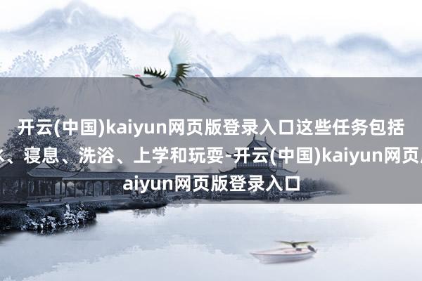 开云(中国)kaiyun网页版登录入口这些任务包括喂食、饮水、寝息、洗浴、上学和玩耍-开云(中国)kaiyun网页版登录入口