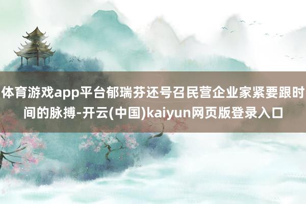 体育游戏app平台郁瑞芬还号召民营企业家紧要跟时间的脉搏-开云(中国)kaiyun网页版登录入口