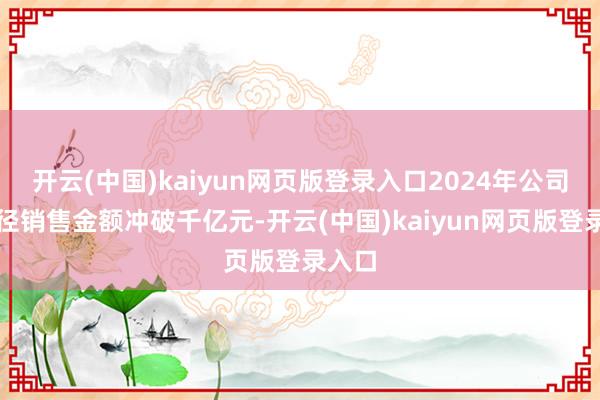 开云(中国)kaiyun网页版登录入口2024年公司全口径销售金额冲破千亿元-开云(中国)kaiyun网页版登录入口