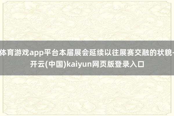 体育游戏app平台本届展会延续以往展赛交融的状貌-开云(中国)kaiyun网页版登录入口
