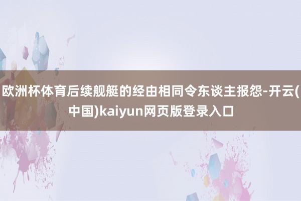 欧洲杯体育后续舰艇的经由相同令东谈主报怨-开云(中国)kaiyun网页版登录入口
