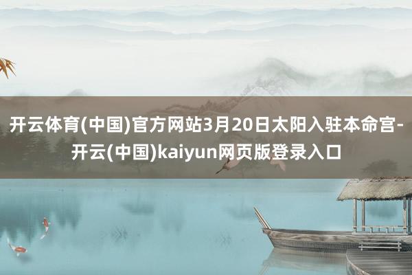 开云体育(中国)官方网站3月20日太阳入驻本命宫-开云(中国)kaiyun网页版登录入口