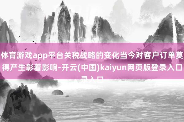 体育游戏app平台关税战略的变化当今对客户订单莫得产生彰着影响-开云(中国)kaiyun网页版登录入口