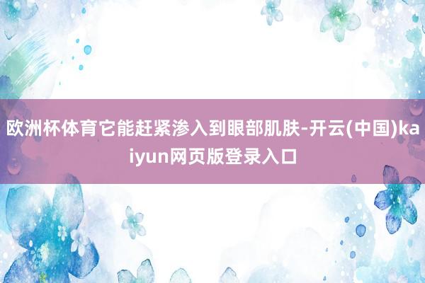 欧洲杯体育它能赶紧渗入到眼部肌肤-开云(中国)kaiyun网页版登录入口