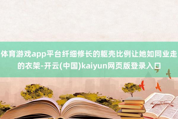 体育游戏app平台纤细修长的躯壳比例让她如同业走的衣架-开云(中国)kaiyun网页版登录入口