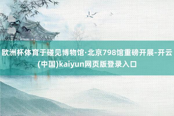 欧洲杯体育于碰见博物馆·北京798馆重磅开展-开云(中国)kaiyun网页版登录入口