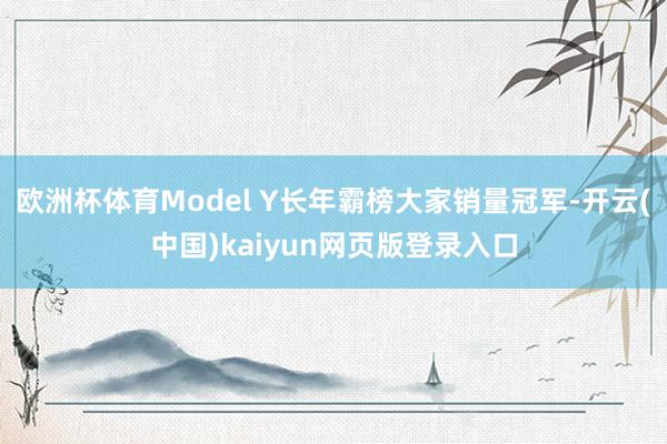 欧洲杯体育Model Y长年霸榜大家销量冠军-开云(中国)kaiyun网页版登录入口