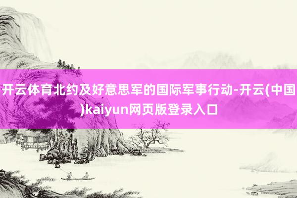 开云体育北约及好意思军的国际军事行动-开云(中国)kaiyun网页版登录入口