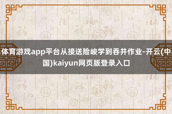 体育游戏app平台从接送险峻学到吞并作业-开云(中国)kaiyun网页版登录入口