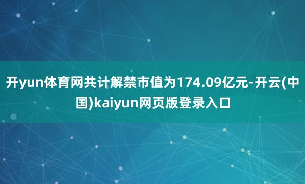 开yun体育网共计解禁市值为174.09亿元-开云(中国)kaiyun网页版登录入口