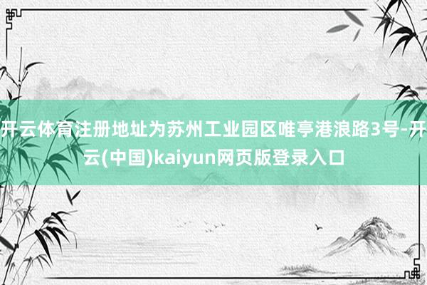 开云体育注册地址为苏州工业园区唯亭港浪路3号-开云(中国)kaiyun网页版登录入口