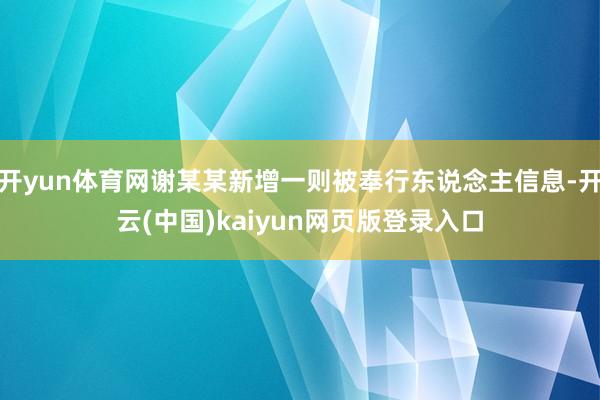 开yun体育网谢某某新增一则被奉行东说念主信息-开云(中国)kaiyun网页版登录入口
