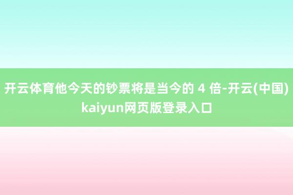 开云体育他今天的钞票将是当今的 4 倍-开云(中国)kaiyun网页版登录入口