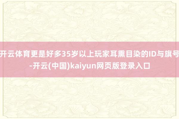开云体育更是好多35岁以上玩家耳熏目染的ID与旗号-开云(中国)kaiyun网页版登录入口