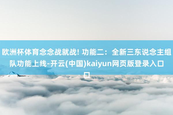 欧洲杯体育念念战就战! 功能二：全新三东说念主组队功能上线-开云(中国)kaiyun网页版登录入口