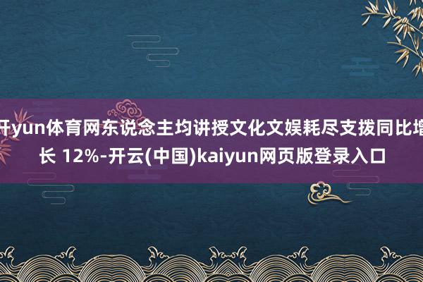 开yun体育网东说念主均讲授文化文娱耗尽支拨同比增长 12%-开云(中国)kaiyun网页版登录入口