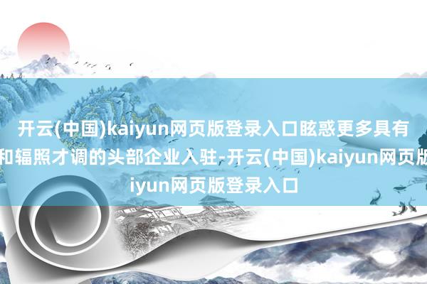 开云(中国)kaiyun网页版登录入口眩惑更多具有垂直上风和辐照才调的头部企业入驻-开云(中国)kaiyun网页版登录入口