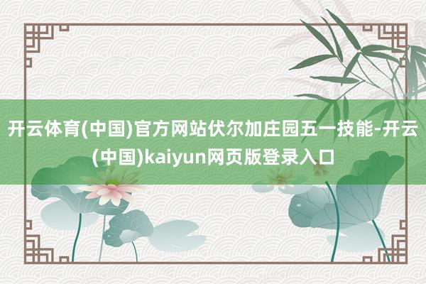 开云体育(中国)官方网站　　伏尔加庄园五一技能-开云(中国)kaiyun网页版登录入口