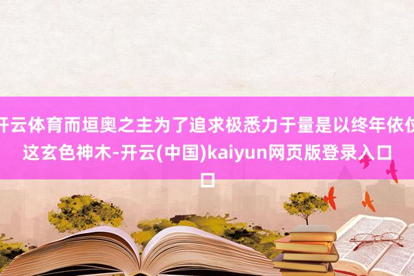 开云体育而垣奥之主为了追求极悉力于量是以终年依仗这玄色神木-开云(中国)kaiyun网页版登录入口