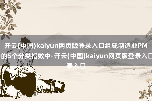 开云(中国)kaiyun网页版登录入口组成制造业PMI的5个分类指数中-开云(中国)kaiyun网页版登录入口