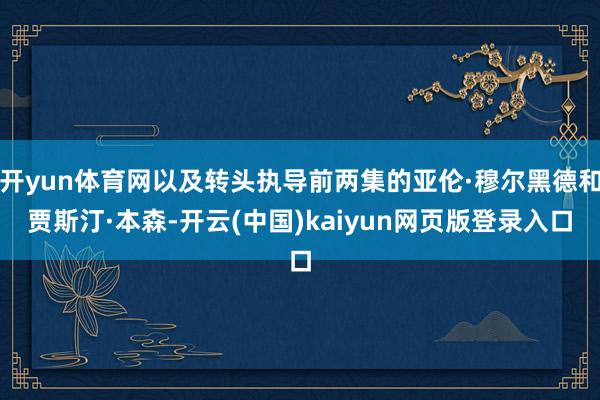 开yun体育网以及转头执导前两集的亚伦·穆尔黑德和贾斯汀·本森-开云(中国)kaiyun网页版登录入口