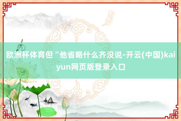 欧洲杯体育但“他省略什么齐没说-开云(中国)kaiyun网页版登录入口