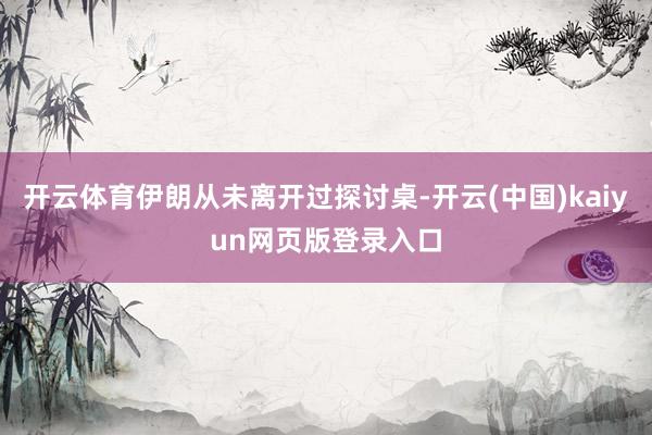 开云体育伊朗从未离开过探讨桌-开云(中国)kaiyun网页版登录入口