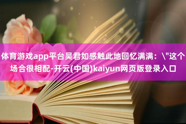 体育游戏app平台吴君如感触此地回忆满满：