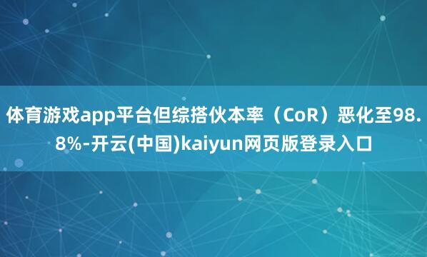 体育游戏app平台但综搭伙本率（CoR）恶化至98.8%-开云(中国)kaiyun网页版登录入口