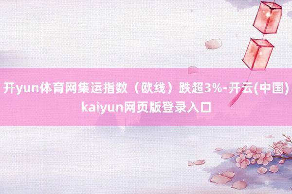 开yun体育网集运指数（欧线）跌超3%-开云(中国)kaiyun网页版登录入口