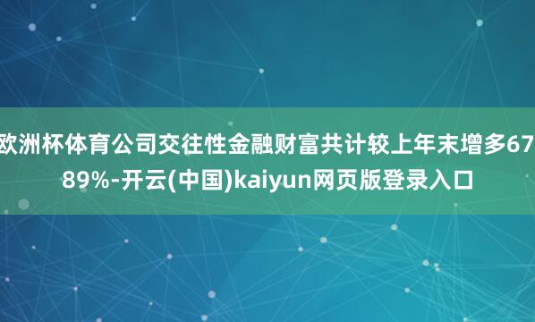 欧洲杯体育公司交往性金融财富共计较上年末增多67.89%-开云(中国)kaiyun网页版登录入口