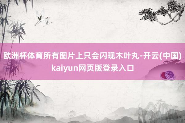 欧洲杯体育所有图片上只会闪现木叶丸-开云(中国)kaiyun网页版登录入口