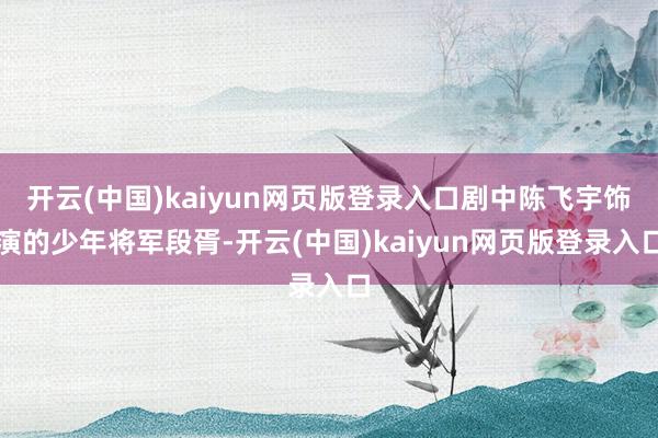 开云(中国)kaiyun网页版登录入口剧中陈飞宇饰演的少年将军段胥-开云(中国)kaiyun网页版登录入口