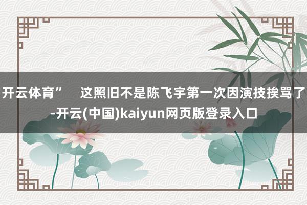 开云体育”    这照旧不是陈飞宇第一次因演技挨骂了-开云(中国)kaiyun网页版登录入口
