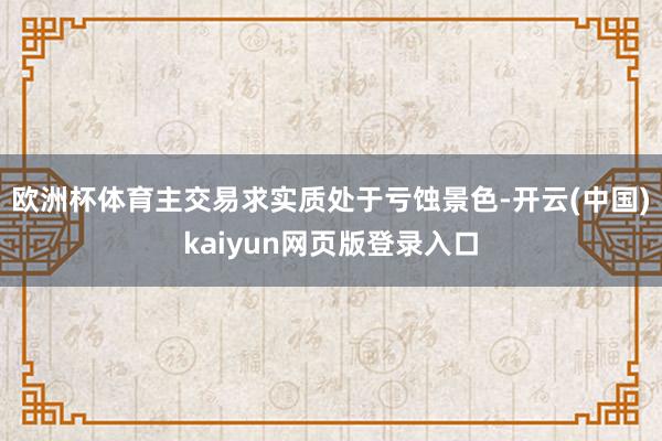 欧洲杯体育主交易求实质处于亏蚀景色-开云(中国)kaiyun网页版登录入口