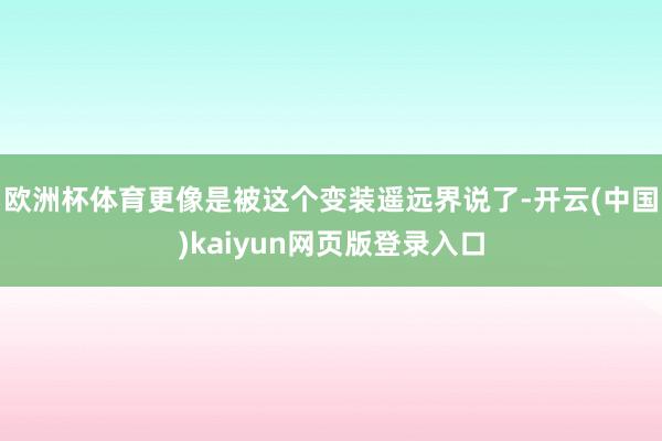 欧洲杯体育更像是被这个变装遥远界说了-开云(中国)kaiyun网页版登录入口