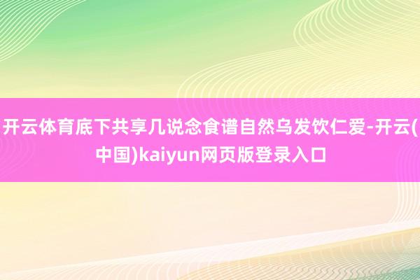 开云体育底下共享几说念食谱自然乌发饮仁爱-开云(中国)kaiyun网页版登录入口