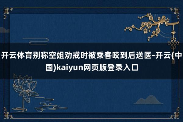 开云体育别称空姐劝戒时被乘客咬到后送医-开云(中国)kaiyun网页版登录入口