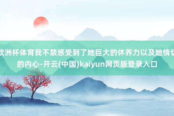 欧洲杯体育我不禁感受到了她巨大的休养力以及她情切的内心-开云(中国)kaiyun网页版登录入口