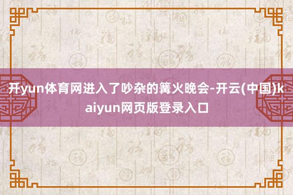开yun体育网进入了吵杂的篝火晚会-开云(中国)kaiyun网页版登录入口
