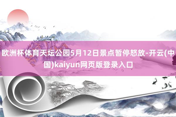 欧洲杯体育天坛公园5月12日景点暂停怒放-开云(中国)kaiyun网页版登录入口