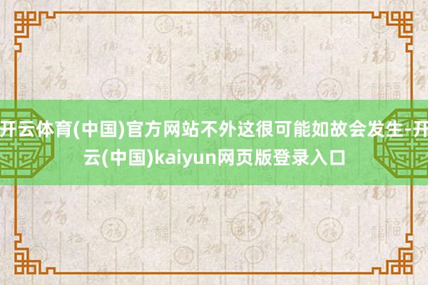 开云体育(中国)官方网站不外这很可能如故会发生-开云(中国)kaiyun网页版登录入口